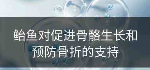 鲐鱼对促进骨骼生长和预防骨折的支持